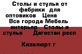 Столы и стулья от фабрики, для оптовиков › Цена ­ 180 - Все города Мебель, интерьер » Столы и стулья   . Дагестан респ.,Кизилюрт г.